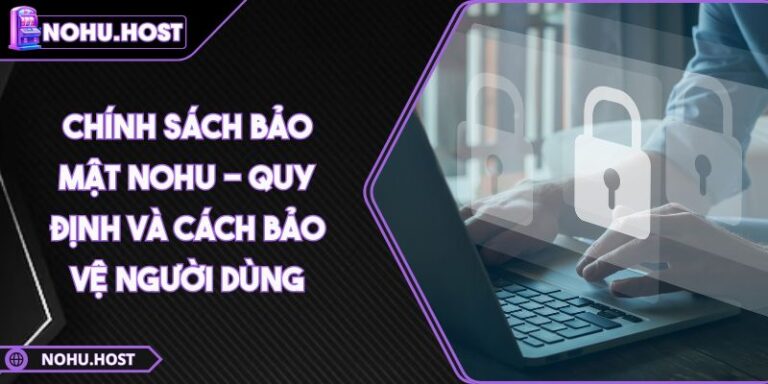Chính Sách Bảo Mật NOHU - Quy Định Và Cách Bảo Vệ Người Dùng