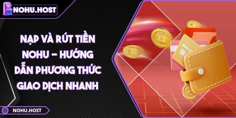 Nạp Và Rút Tiền NOHU - Hướng Dẫn Phương Thức Giao Dịch Nhanh